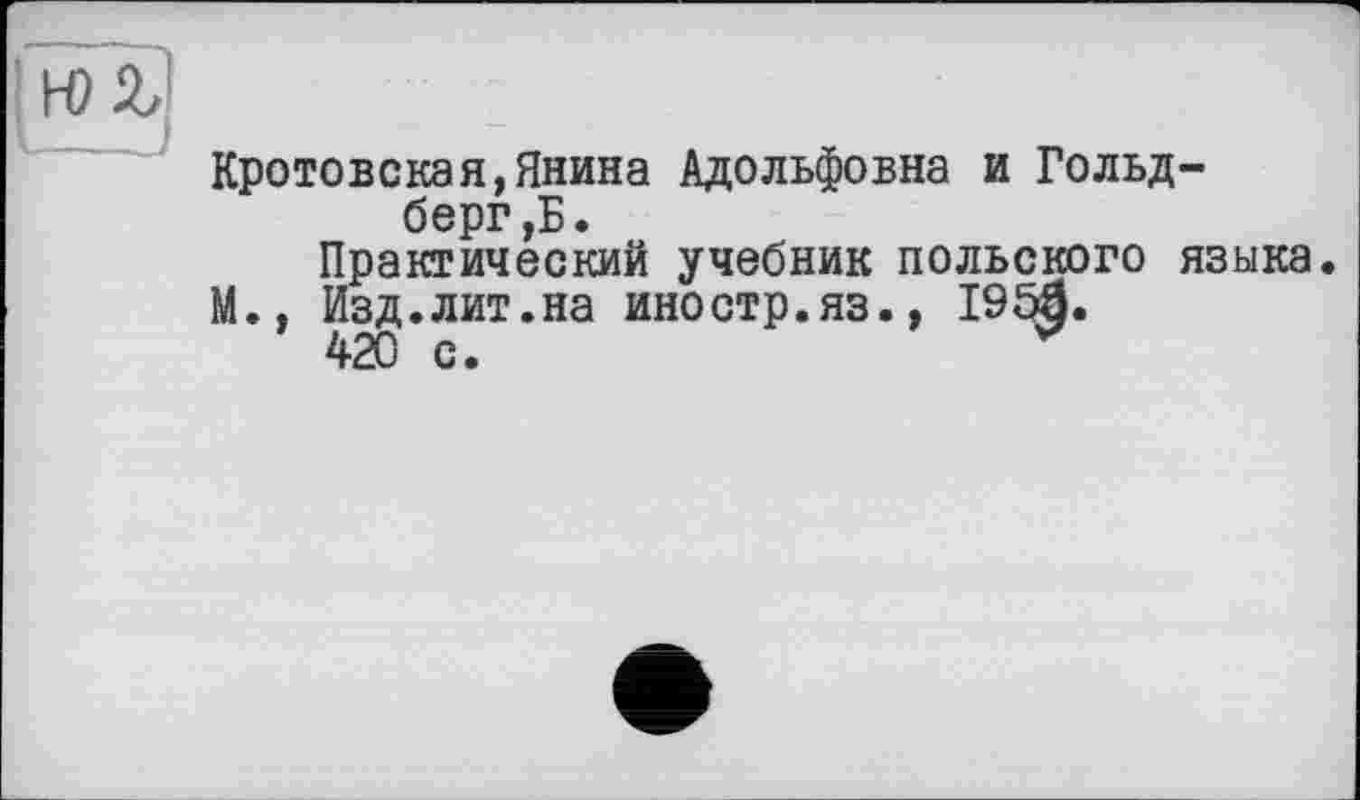 ﻿Кротовская,Янина Адольфовна и Гольдберг ,Б.
Практический учебник польского языка
М., Изд.лит.на иностр.яз., 1954.
420 с.	*